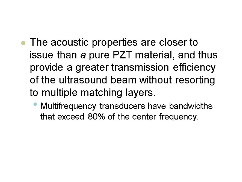 The acoustic properties are closer to issue than a pure PZT material, and thus